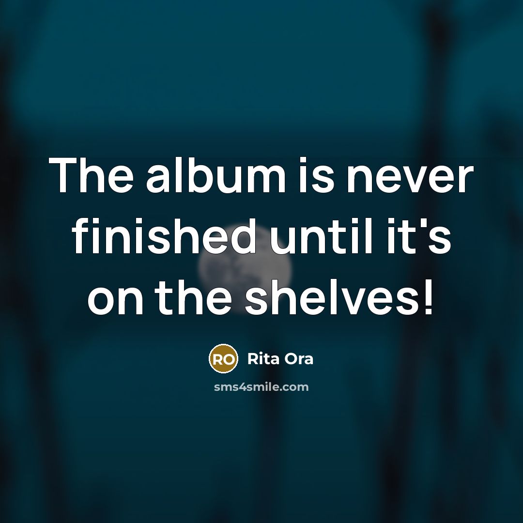 “The album is never finished until it's on the shelves!…” quote by Rita Ora