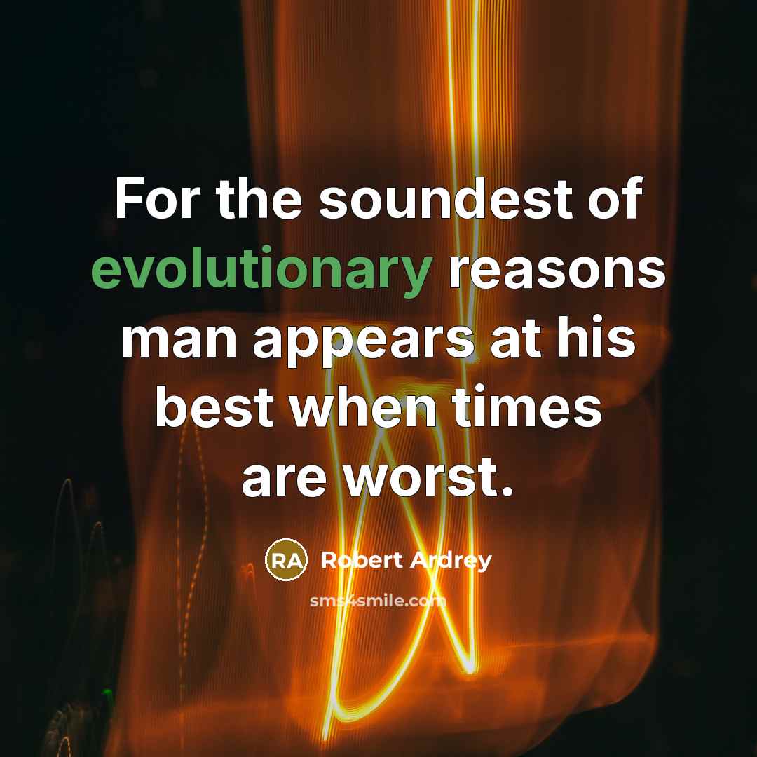 “For the soundest of evolutionary reasons man appears at his best when times are worst.” quote by Robert Ardrey