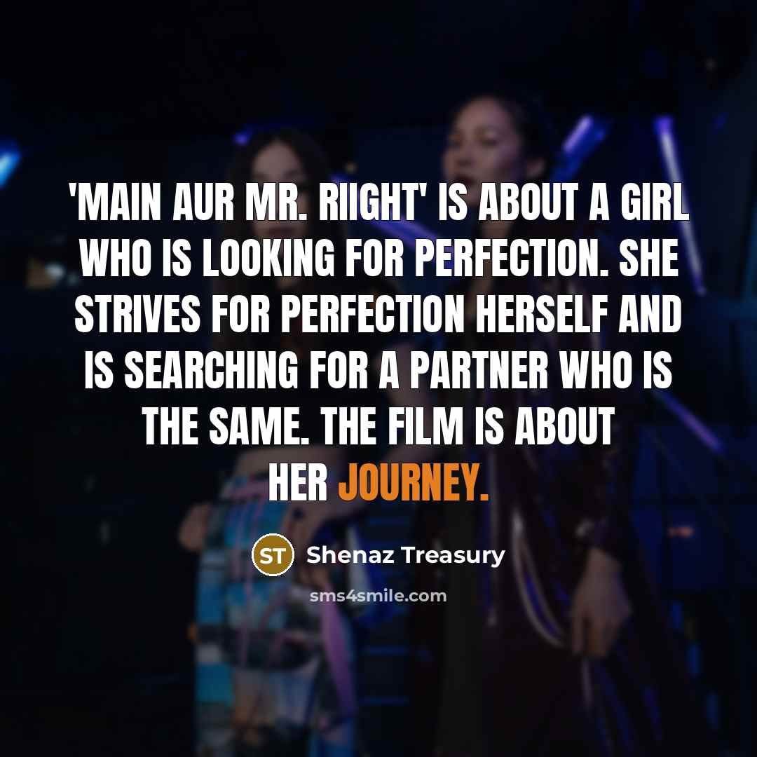 “'Main Aur Mr. Riight' is about a girl who is looking for perfection. She strives for perfection herself and is searching for a partner who is the same. The film is about her journey.” quote by Shenaz Treasury