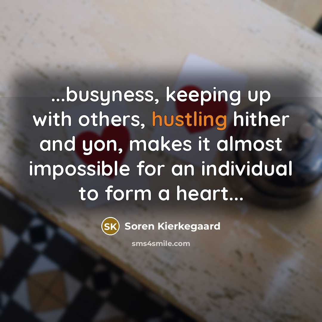 “...busyness, keeping up with others, hustling hither and yon, makes it almost impossible for an individual to form a heart...” quote by Soren Kierkegaard