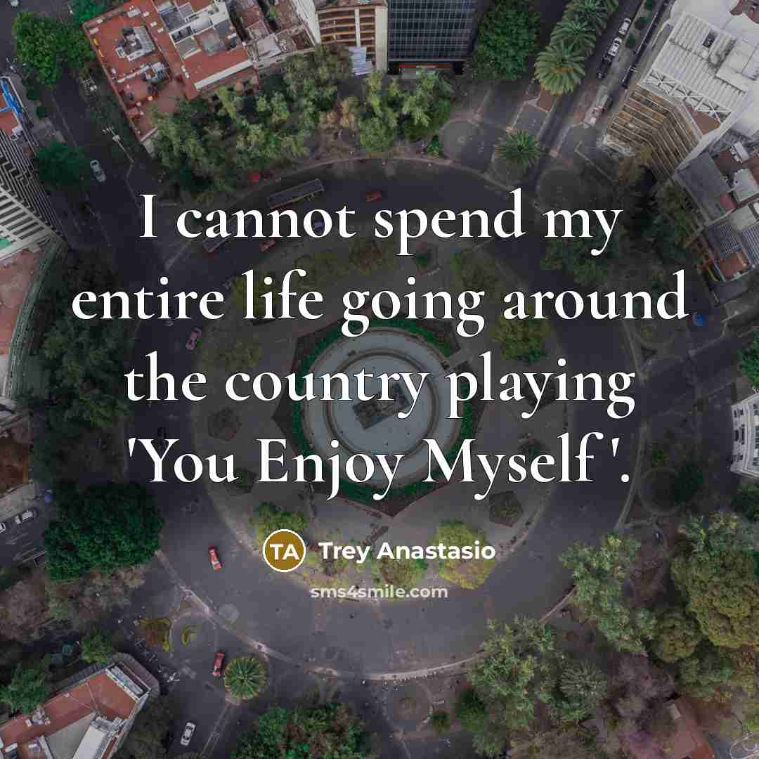 “I cannot spend my entire life going around the country…” quote by Trey Anastasio