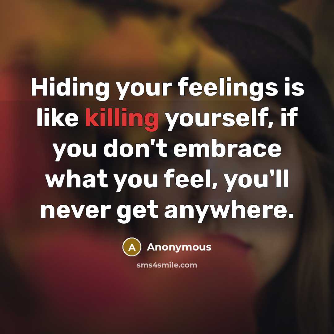 “Hiding your feelings is like killing yourself, if you don't embrace what you feel, you'll never get anywhere.” quote by Anonymous