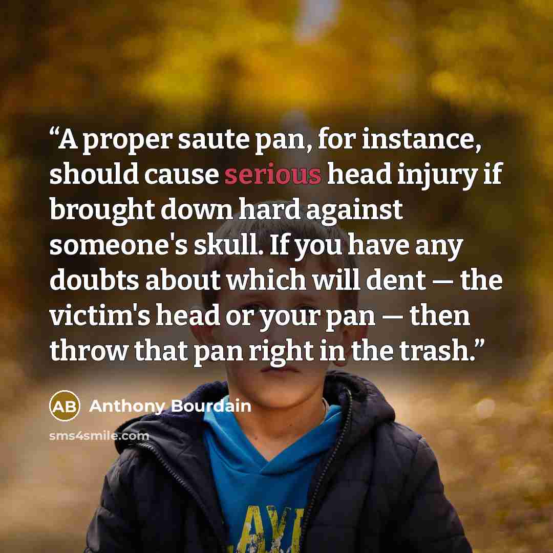 “A proper saute pan, for instance, should cause serious head injury if brought down hard against someone's skull. If you have any doubts about which will dent — the victim's head or your pan — then throw that pan right in the trash.” quote by Anthony Bourdain