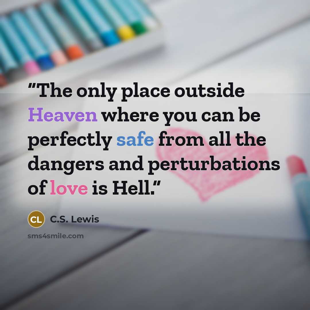 “The only place outside Heaven where you can be perfectly safe from all the dangers and perturbations of love is Hell.” quote by C.S. Lewis