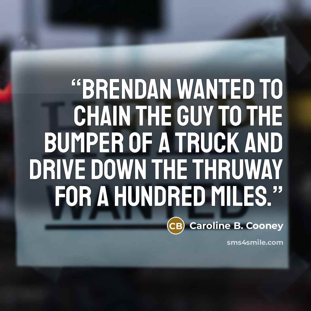 “Brendan wanted to chain the guy to the bumper of a truck and drive down the thruway for a hundred miles.” quote by Caroline B. Cooney