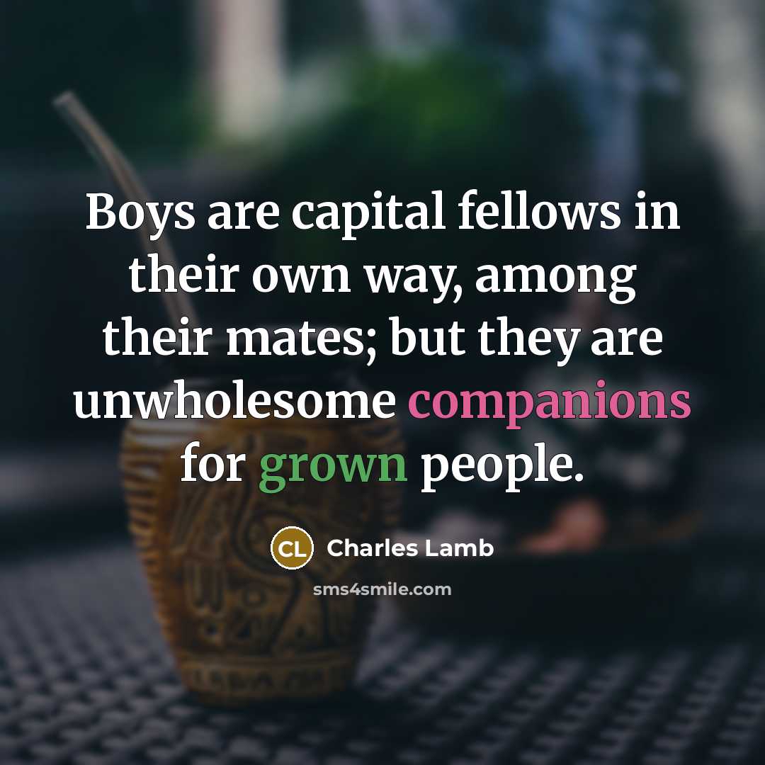 “Boys are capital fellows in their own way, among their mates; but they are unwholesome companions for grown people.” quote by Charles Lamb