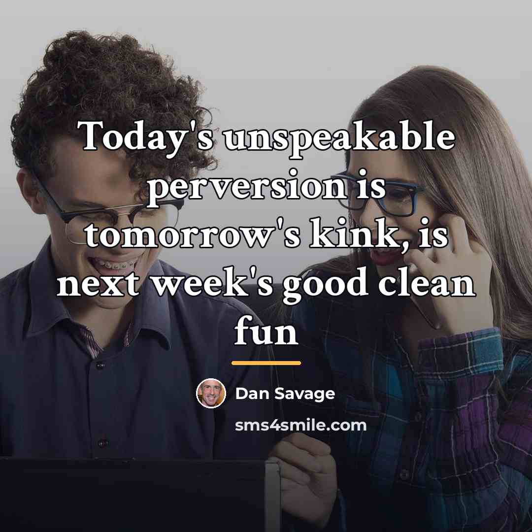 “Today's unspeakable perversion is tomorrow's kink, is next week's good…” quote by Dan Savage