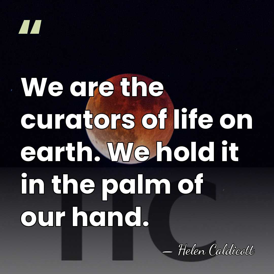 We are the curators of life on earth. We hold it in&hellip; - Helen Caldicott
