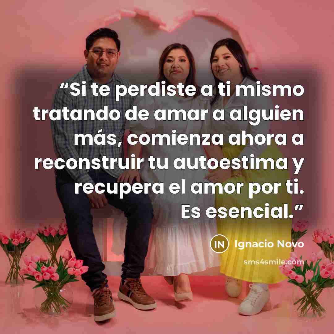 “Si te perdiste a ti mismo tratando de amar a alguien más, comienza ahora a reconstruir tu autoestima y recupera el amor por ti. Es esencial.” quote by Ignacio Novo