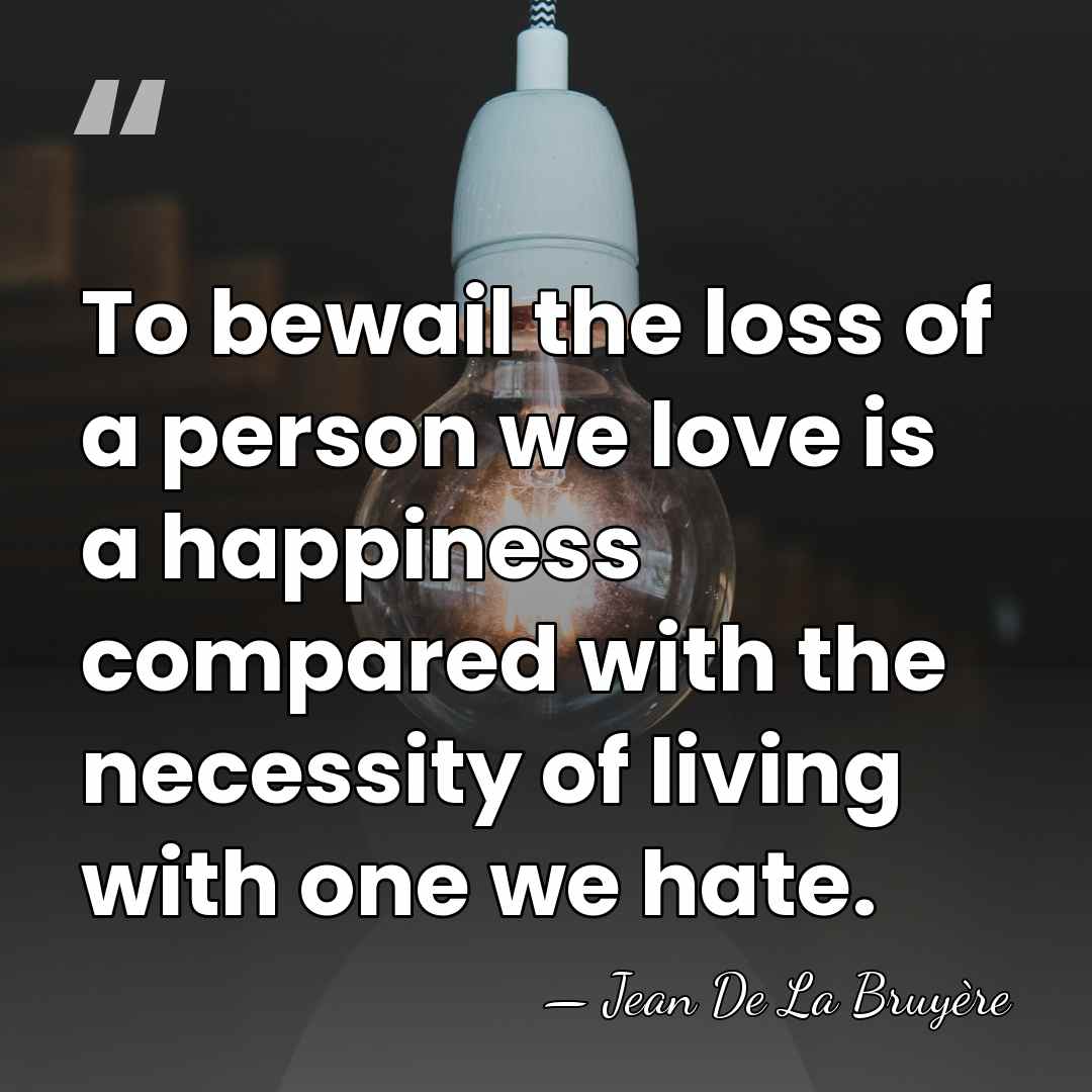 To bewail the loss of a person we love is a happiness&hellip; - Jean de la Bruyere