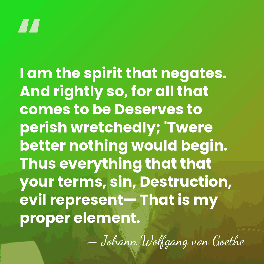 I am the spirit that negates. And rightly so, for all that&hellip; - Johann Wolfgang von Goethe