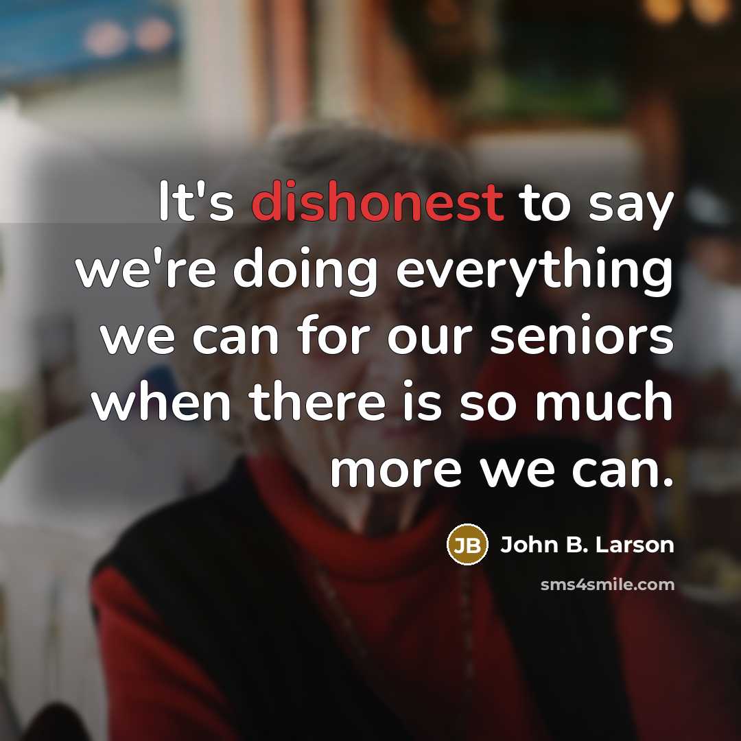 “It's dishonest to say we're doing everything we can for our seniors when there is so much more we can.” quote by John B. Larson