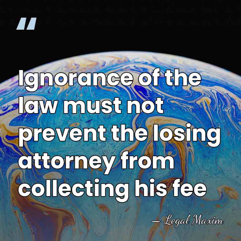 Ignorance of the law must not prevent the losing attorney from collecting&hellip; - Legal Maxim