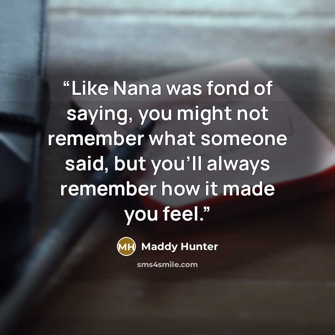 “Like Nana was fond of saying, you might not remember what someone said, but you’ll always remember how it made you feel.” quote by Maddy Hunter