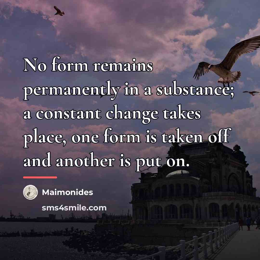 “No form remains permanently in a substance; a constant change…” quote by Maimonides