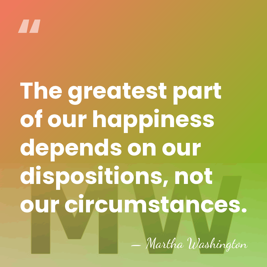 The greatest part of our happiness depends on our dispositions, not our&hellip; - Martha Washington