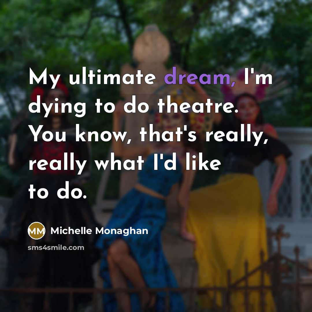 “My ultimate dream, I'm dying to do theatre. You know,…” quote by Michelle Monaghan