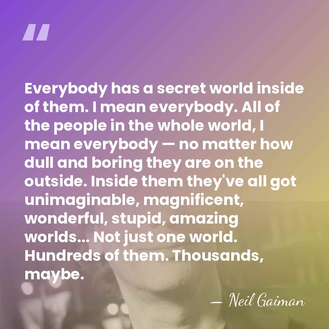 Everybody has a secret world inside of them. I mean everybody. All&hellip; - Neil Gaiman