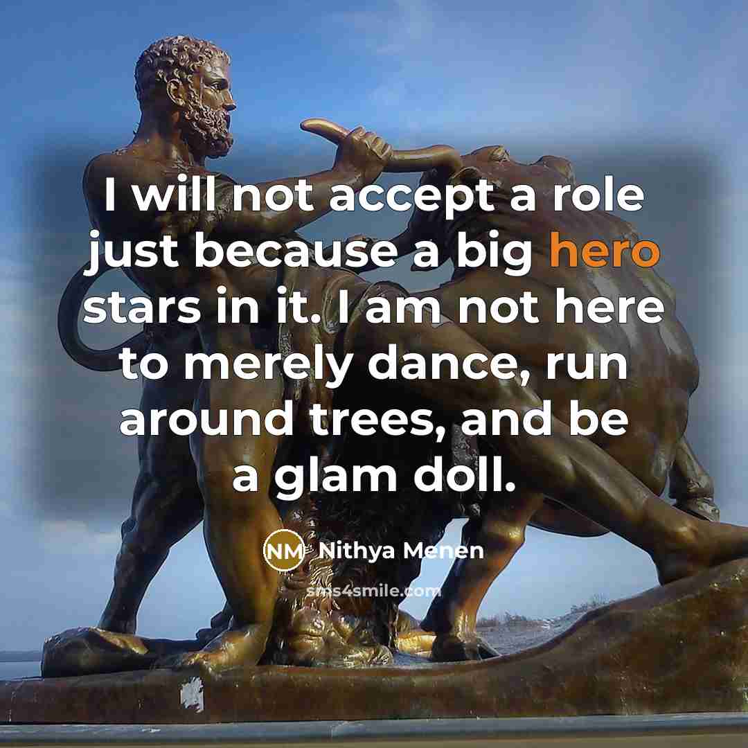 “I will not accept a role just because a big hero stars in it. I am not here to merely dance, run around trees, and be a glam doll.” quote by Nithya Menen