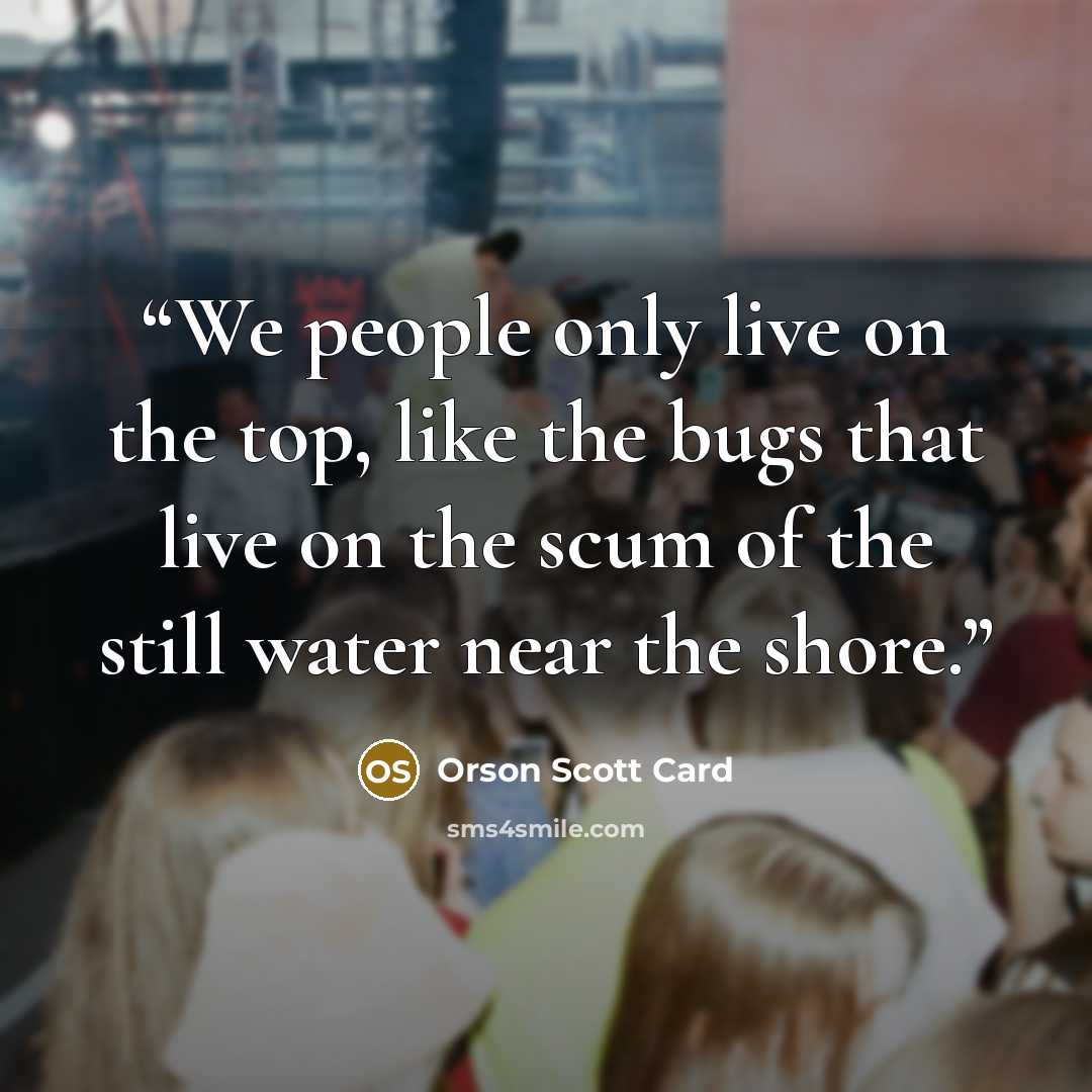 “We people only live on the top, like the bugs that live on the scum of the still water near the shore.” quote by Orson Scott Card