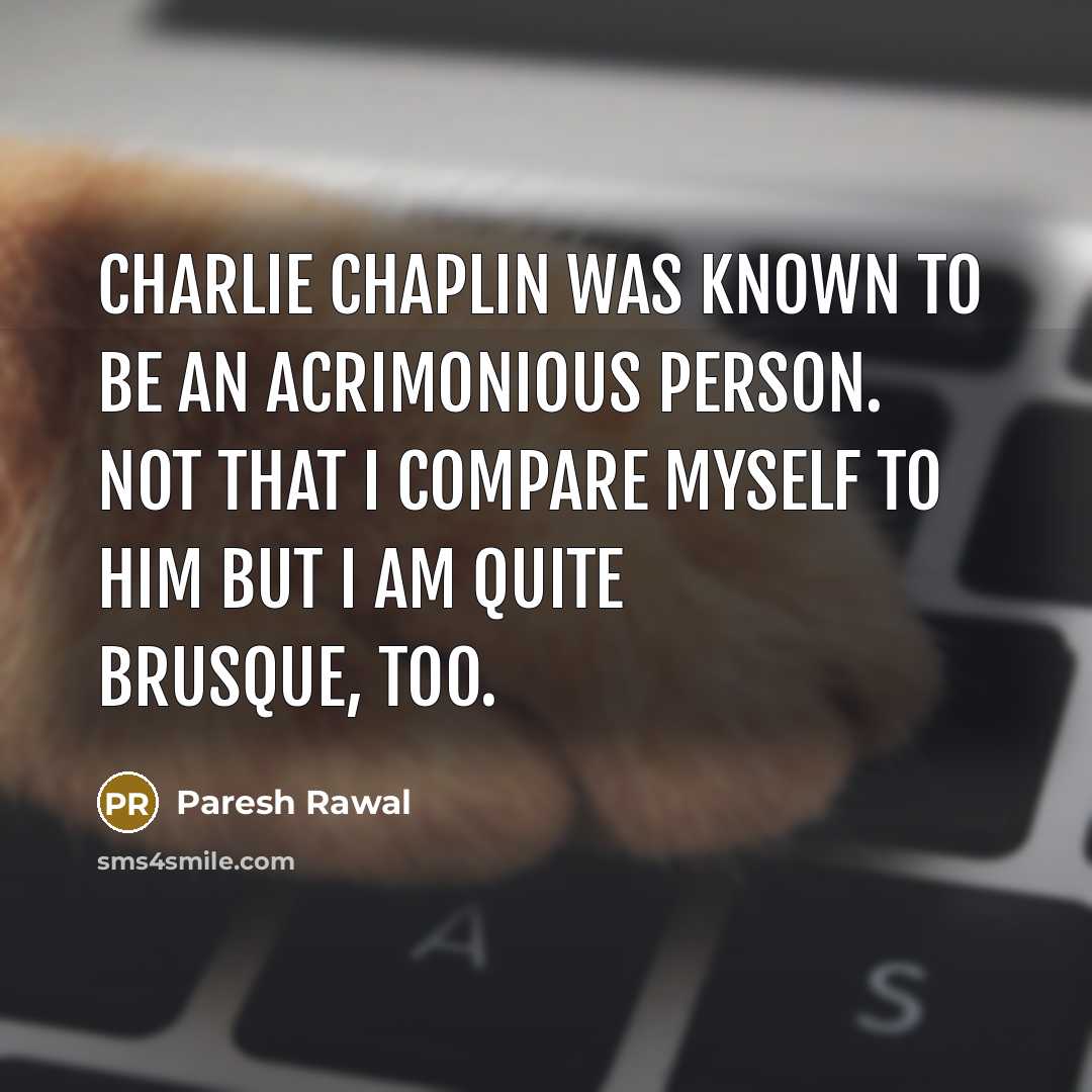 “Charlie Chaplin was known to be an acrimonious person. Not that I compare myself to him but I am quite brusque, too.” quote by Paresh Rawal