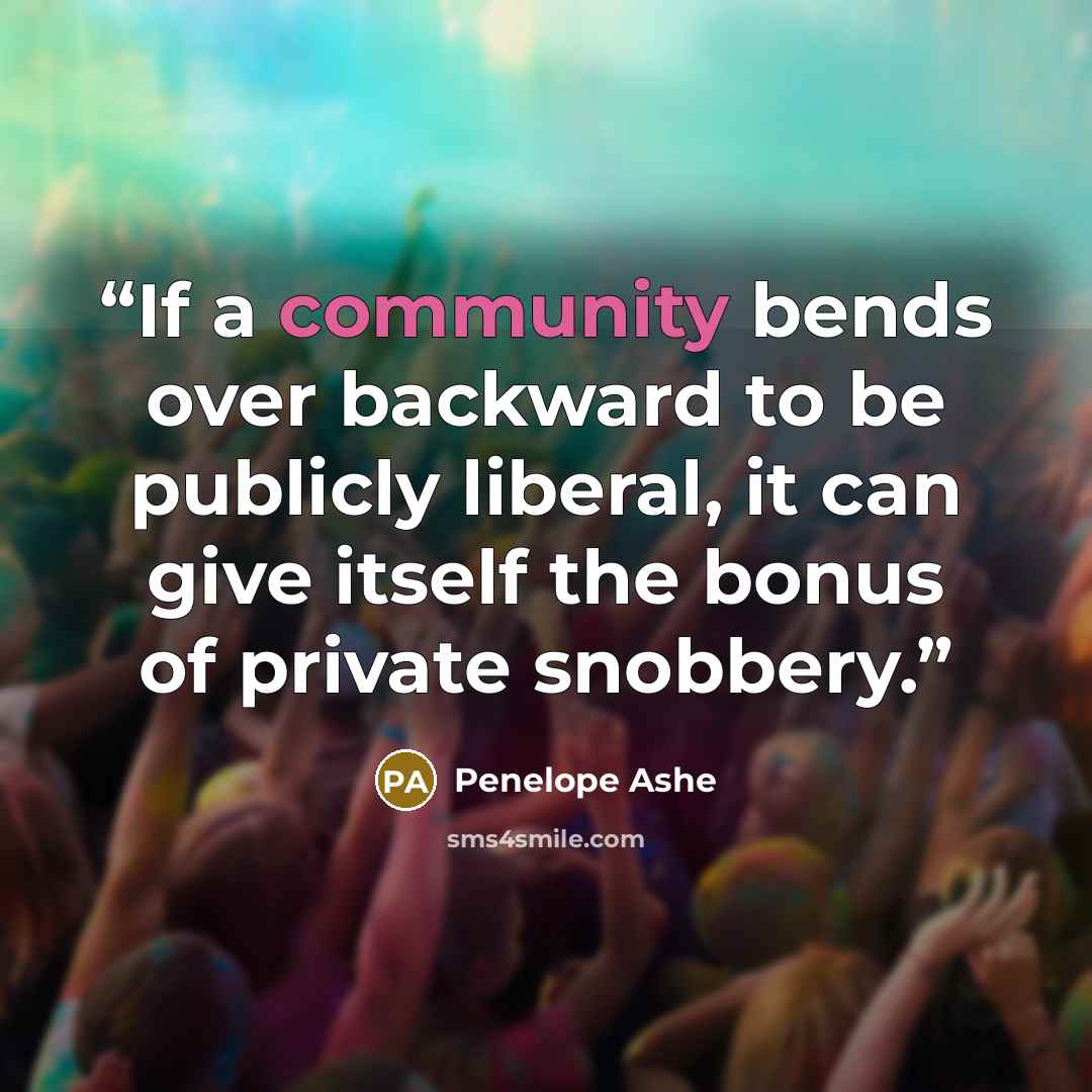 “If a community bends over backward to be publicly liberal, it can give itself the bonus of private snobbery.” quote by Penelope Ashe