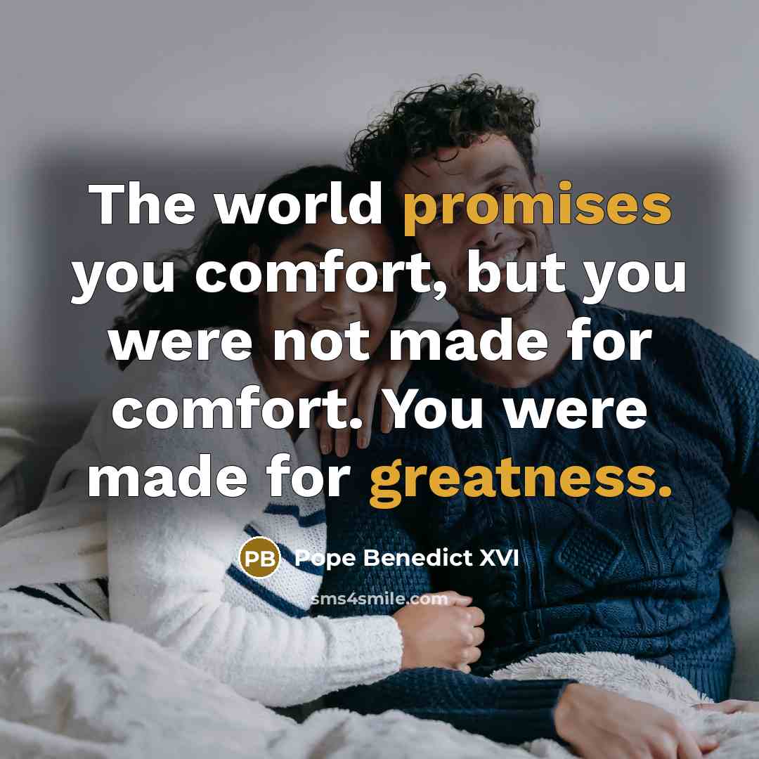 “The world promises you comfort, but you were not made…” quote by Pope Benedict XVI