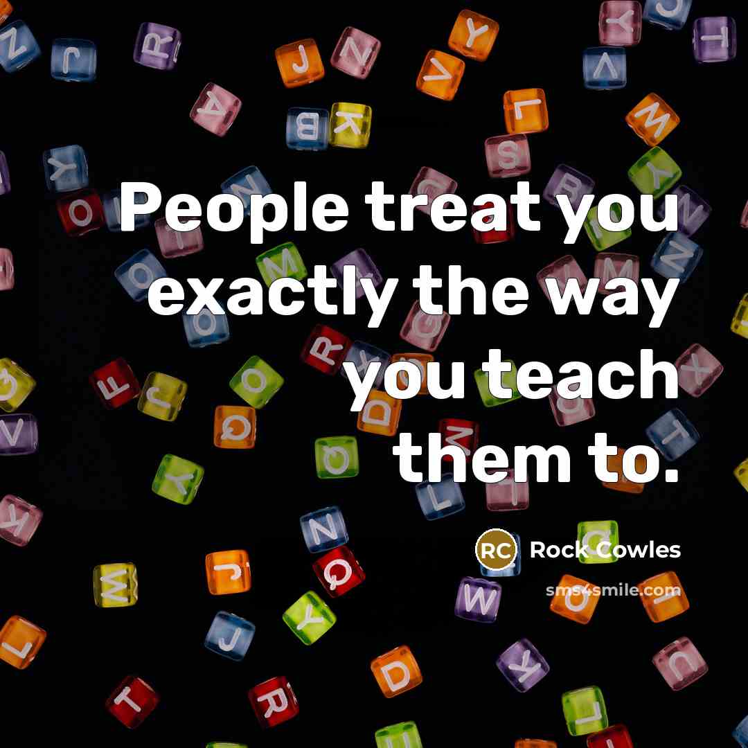 “People treat you exactly the way you teach them to.…” quote by Rock Cowles