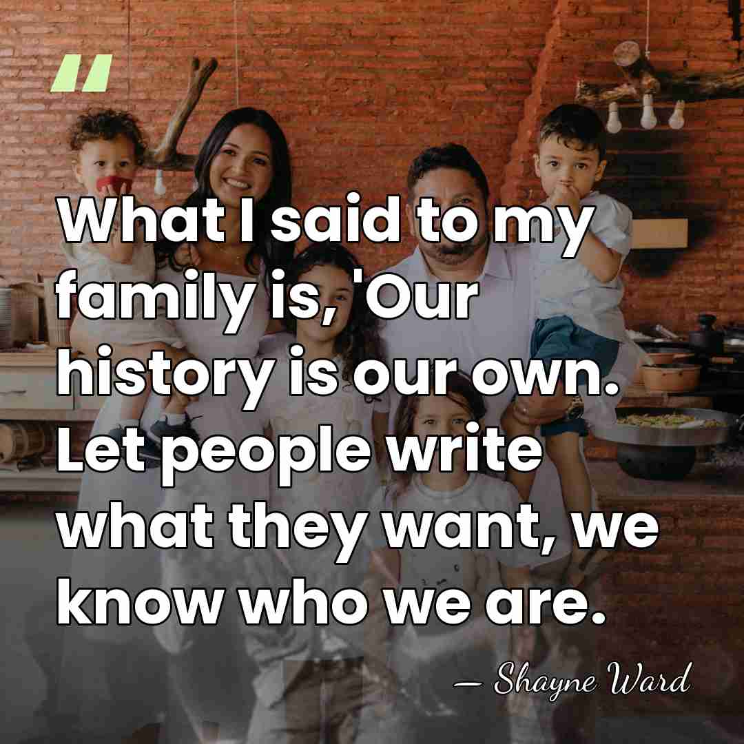 What I said to my family is, 'Our history is our own.&hellip; - Shayne Ward