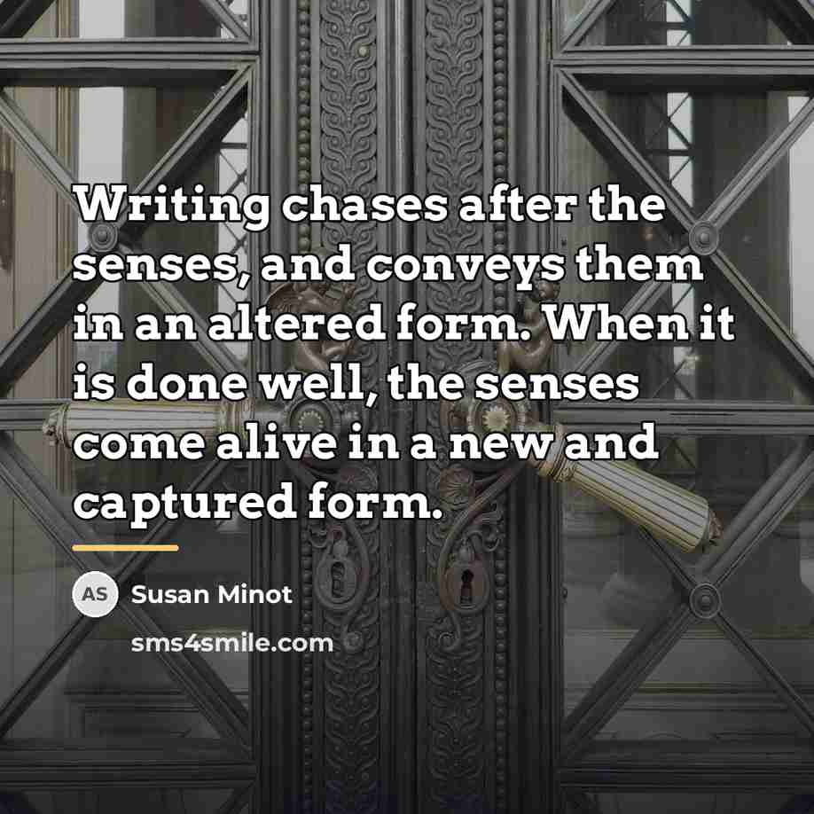 “Writing chases after the senses, and conveys them in an…” quote by Susan Minot
