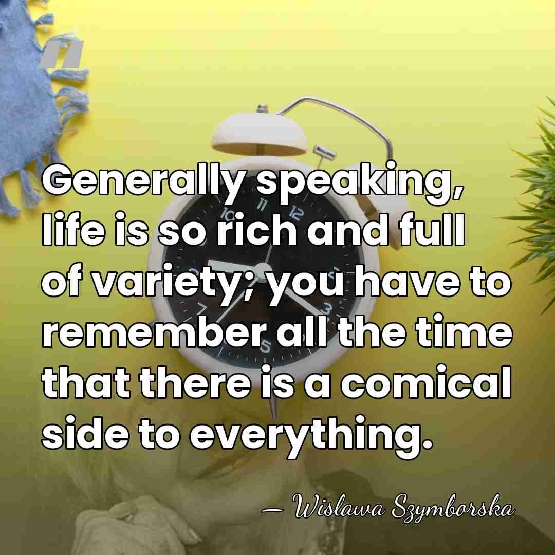 Generally speaking, life is so rich and full of variety; you have&hellip; - Wislawa Szymborska