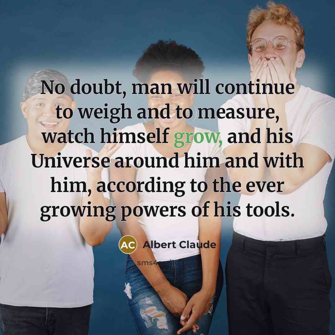 “No doubt, man will continue to weigh and to measure,…” quote by Albert Claude