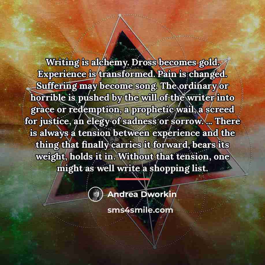 “Writing is alchemy. Dross becomes gold. Experience is transformed. Pain…” quote by Andrea Dworkin