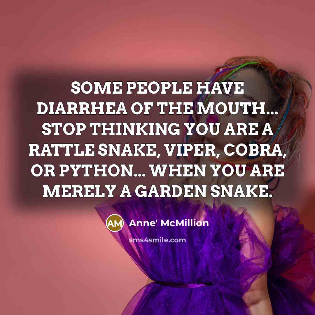 “SOME PEOPLE HAVE DIARRHEA OF THE MOUTH... STOP THINKING YOU ARE A RATTLE SNAKE, VIPER, COBRA, OR PYTHON... WHEN YOU ARE MERELY A GARDEN SNAKE.” quote by Anne' McMillion