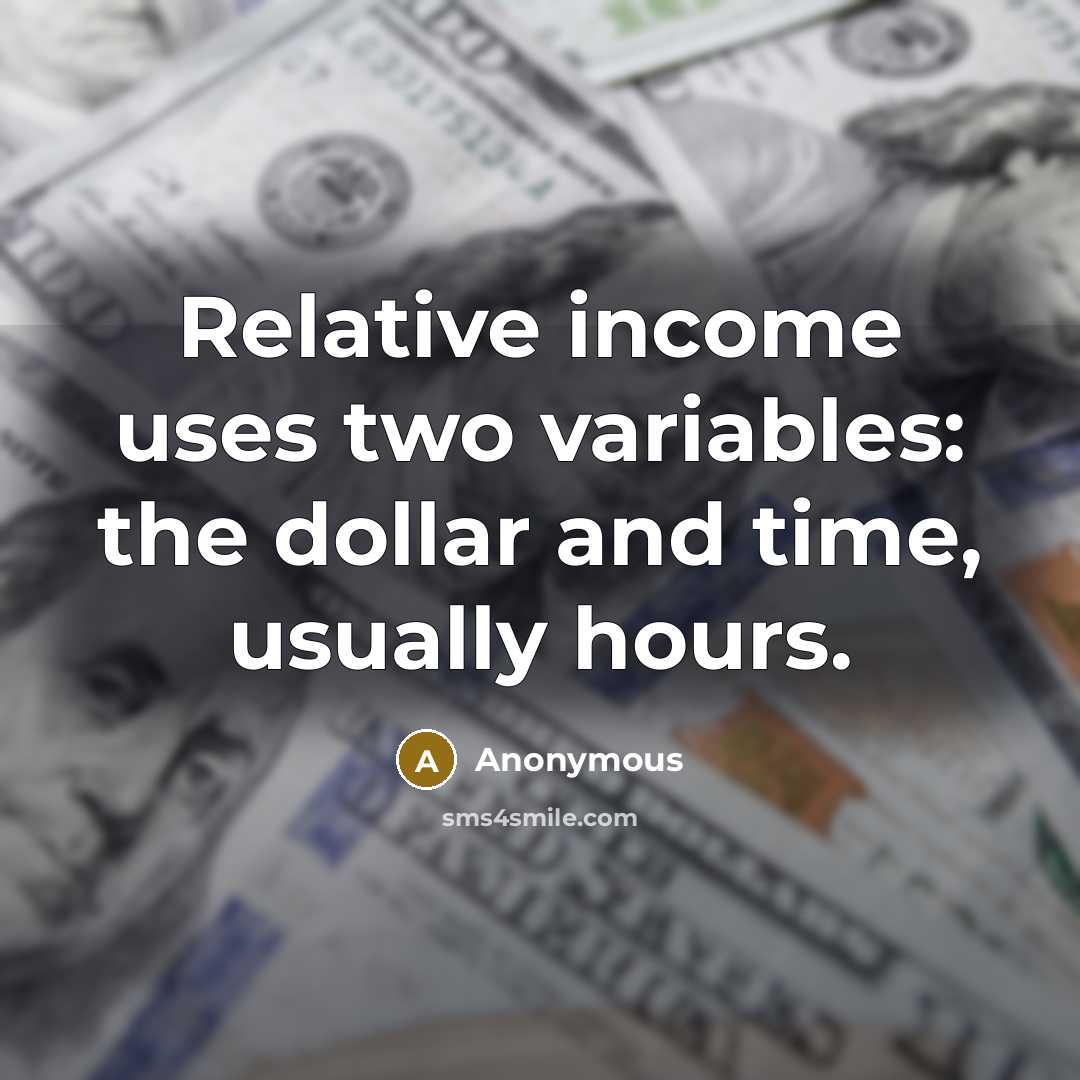 “Relative income uses two variables: the dollar and time, usually hours.” quote by Anonymous