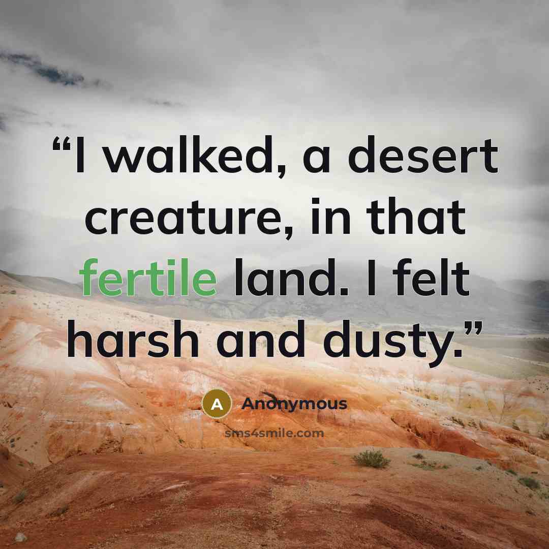 “I walked, a desert creature, in that fertile land. I felt harsh and dusty.” quote by Anonymous