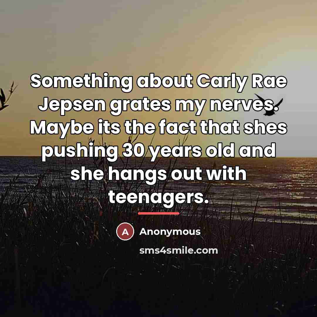 “Something about Carly Rae Jepsen grates my nerves. Maybe its…” quote by Anonymous