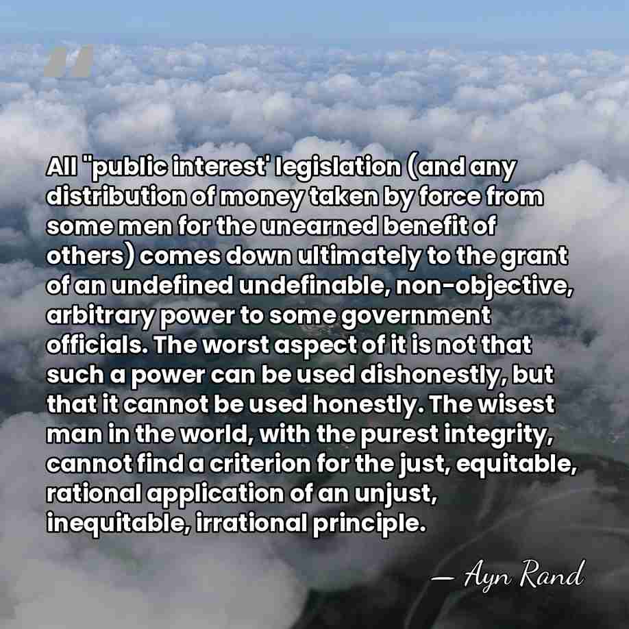 All "public interest' legislation (and any distribution of money taken by force&hellip; - Ayn Rand