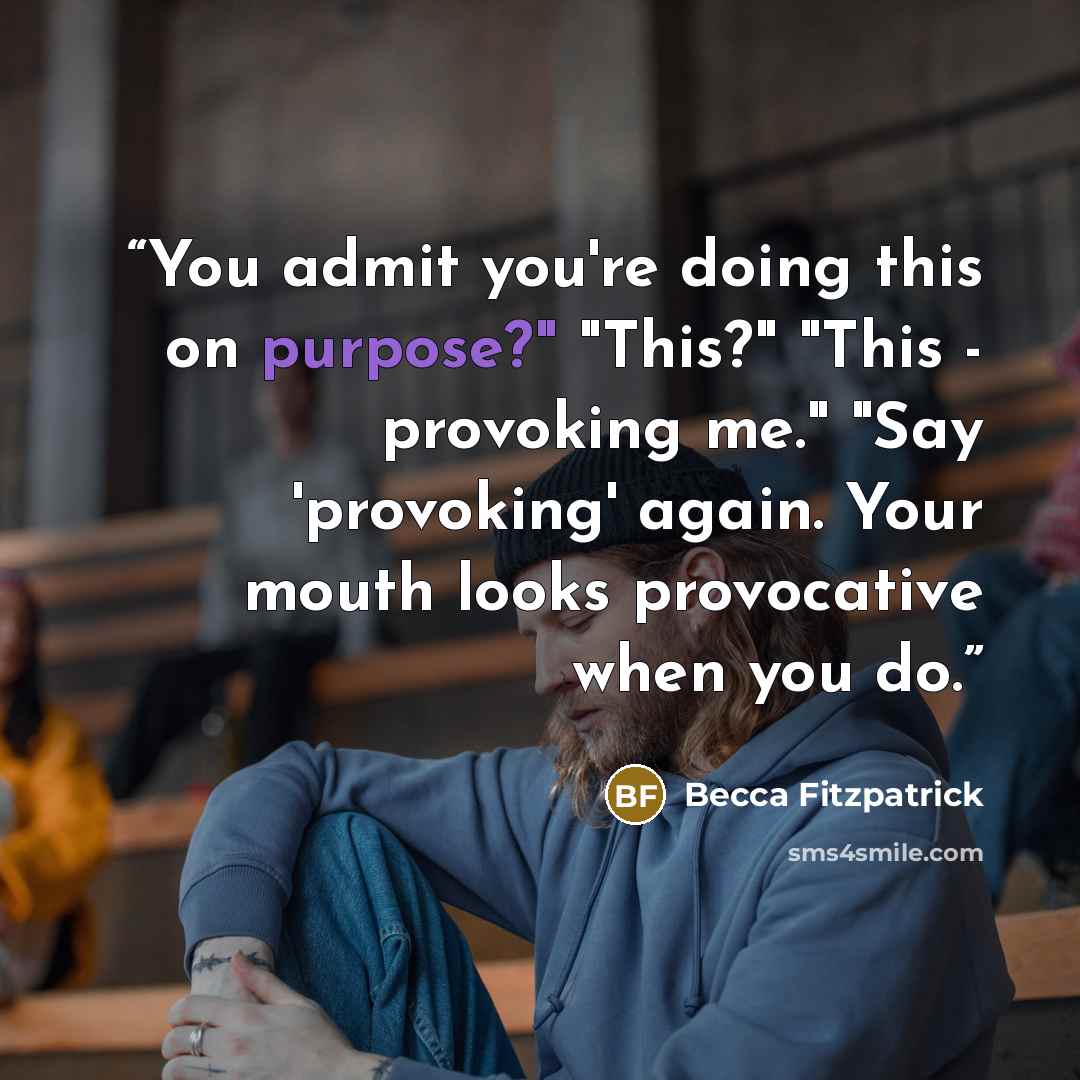 “You admit you're doing this on purpose?" "This?" "This - provoking me." "Say 'provoking' again. Your mouth looks provocative when you do.” quote by Becca Fitzpatrick
