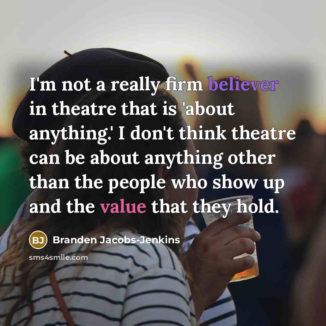 “I'm not a really firm believer in theatre that is 'about anything.' I don't think theatre can be about anything other than the people who show up and the value that they hold.” quote by Branden Jacobs-Jenkins