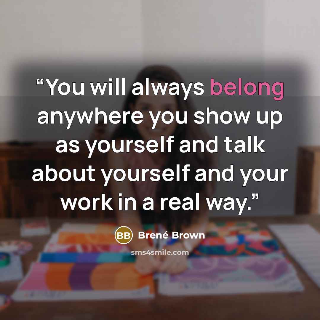 “You will always belong anywhere you show up as yourself and talk about yourself and your work in a real way.” quote by Brené Brown