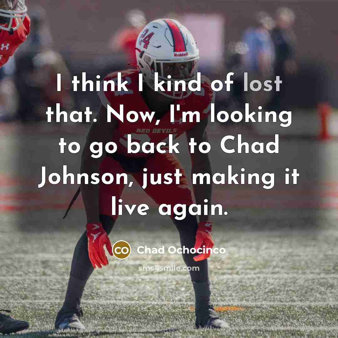 “I think I kind of lost that. Now, I'm looking to go back to Chad Johnson, just making it live again.” quote by Chad Ochocinco