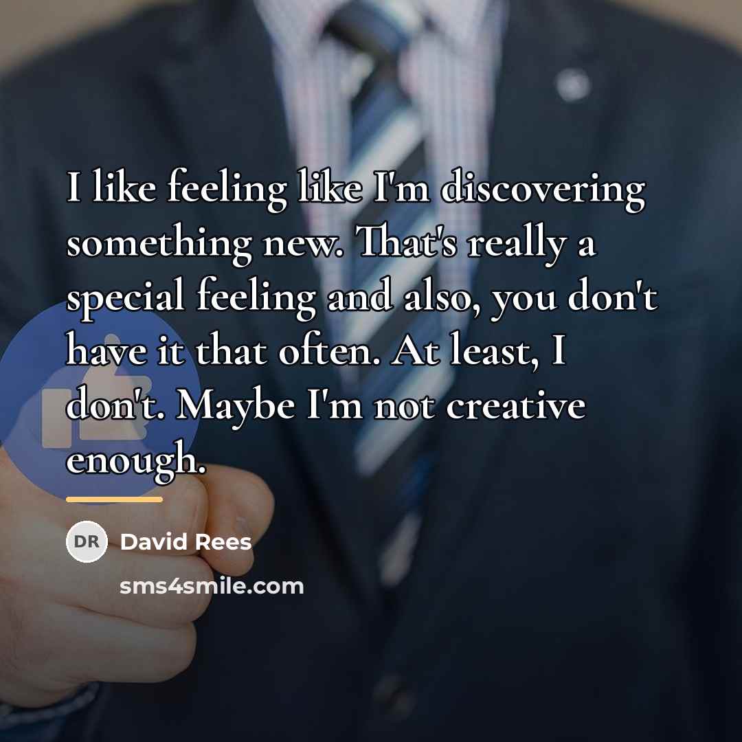 “I like feeling like I'm discovering something new. That's really…” quote by David Rees