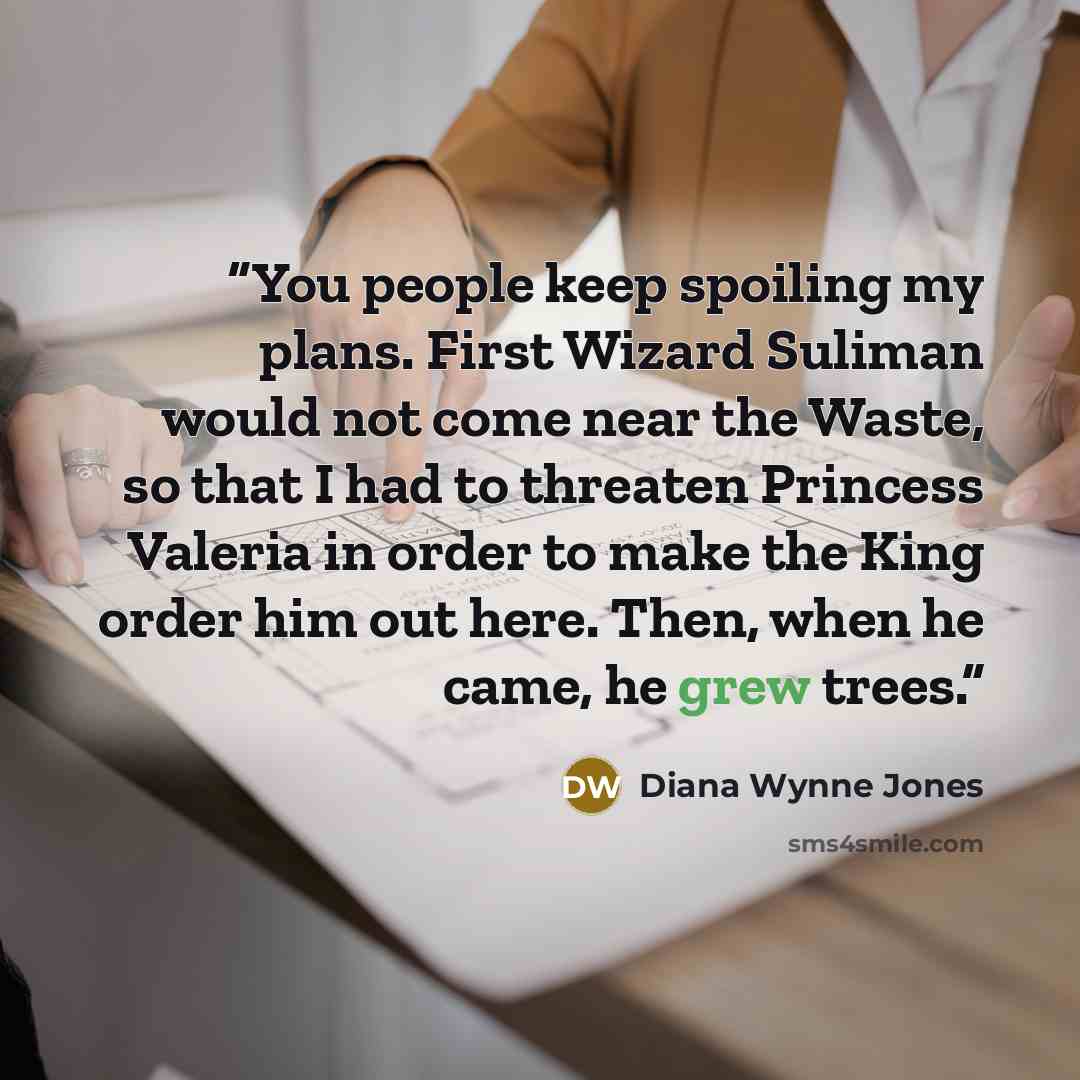 “You people keep spoiling my plans. First Wizard Suliman would not come near the Waste, so that I had to threaten Princess Valeria in order to make the King order him out here. Then, when he came, he grew trees.” quote by Diana Wynne Jones