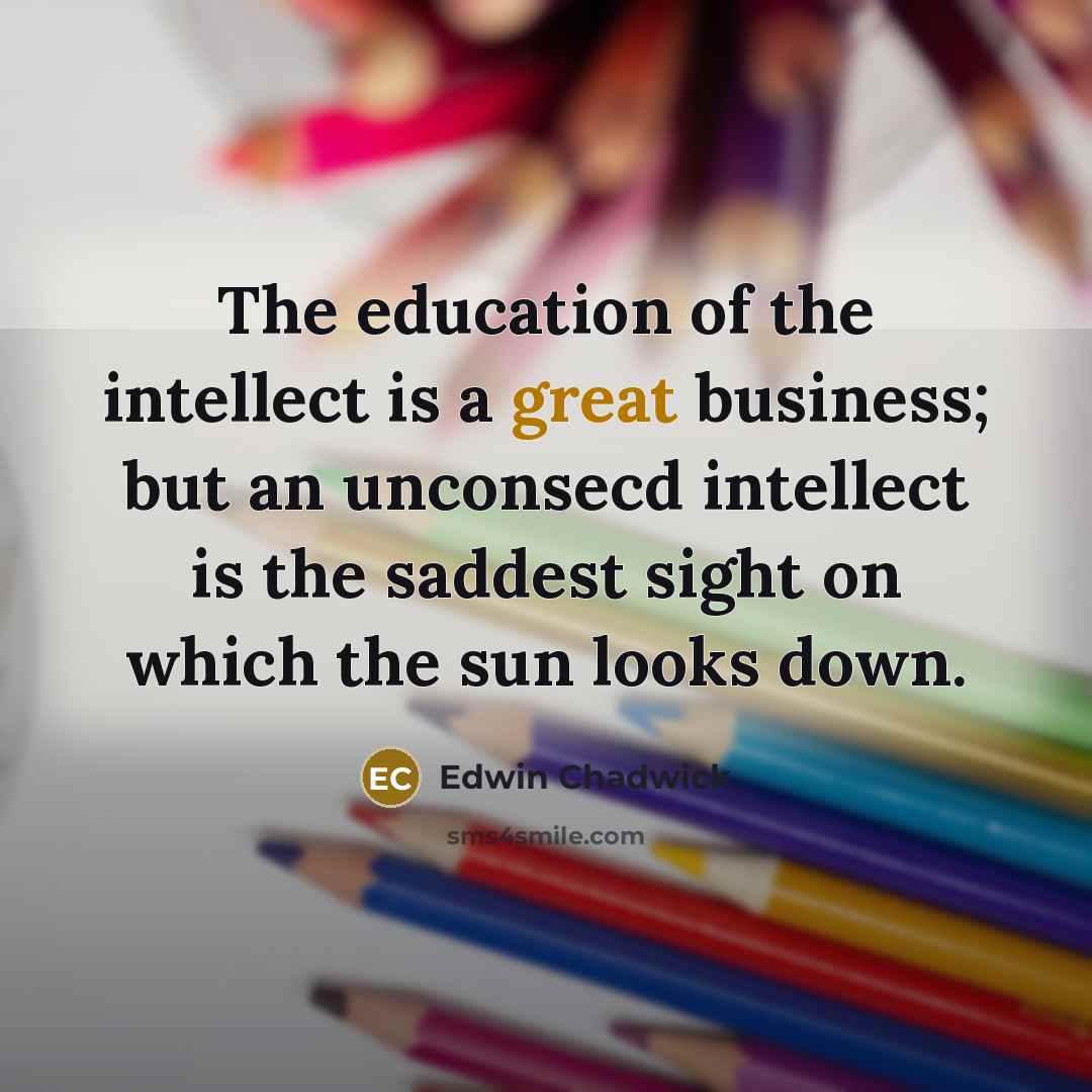 “The education of the intellect is a great business; but an unconsecd intellect is the saddest sight on which the sun looks down.” quote by Edwin Chadwick