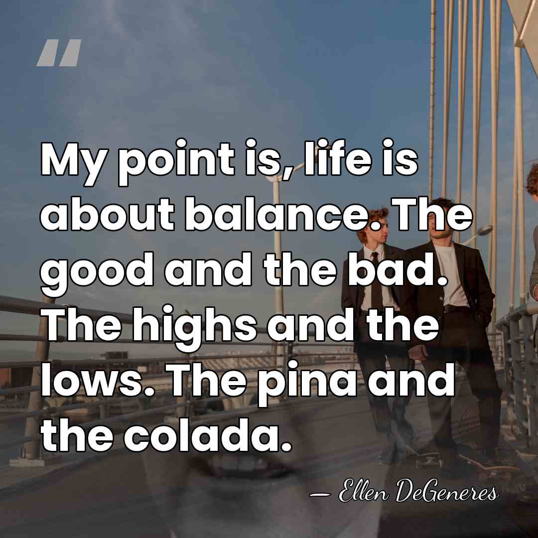 My point is, life is about balance. The good and the bad.&hellip; - Ellen DeGeneres