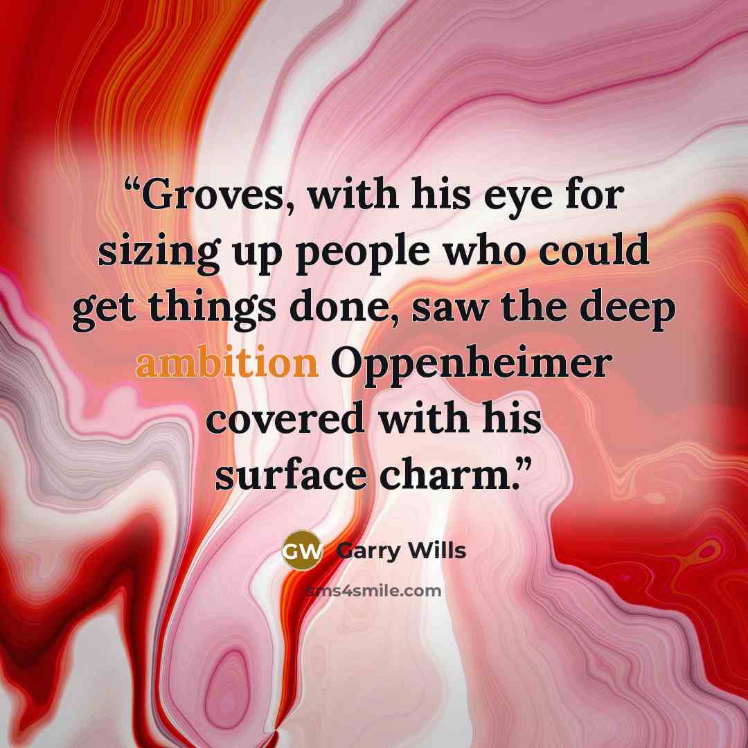 “Groves, with his eye for sizing up people who could get things done, saw the deep ambition Oppenheimer covered with his surface charm.” quote by Garry Wills