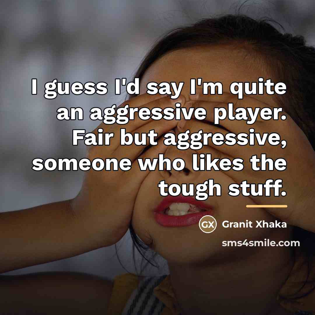 “I guess I'd say I'm quite an aggressive player. Fair…” quote by Granit Xhaka
