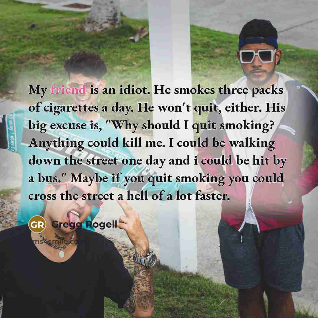 “My friend is an idiot. He smokes three packs of…” quote by Gregg Rogell