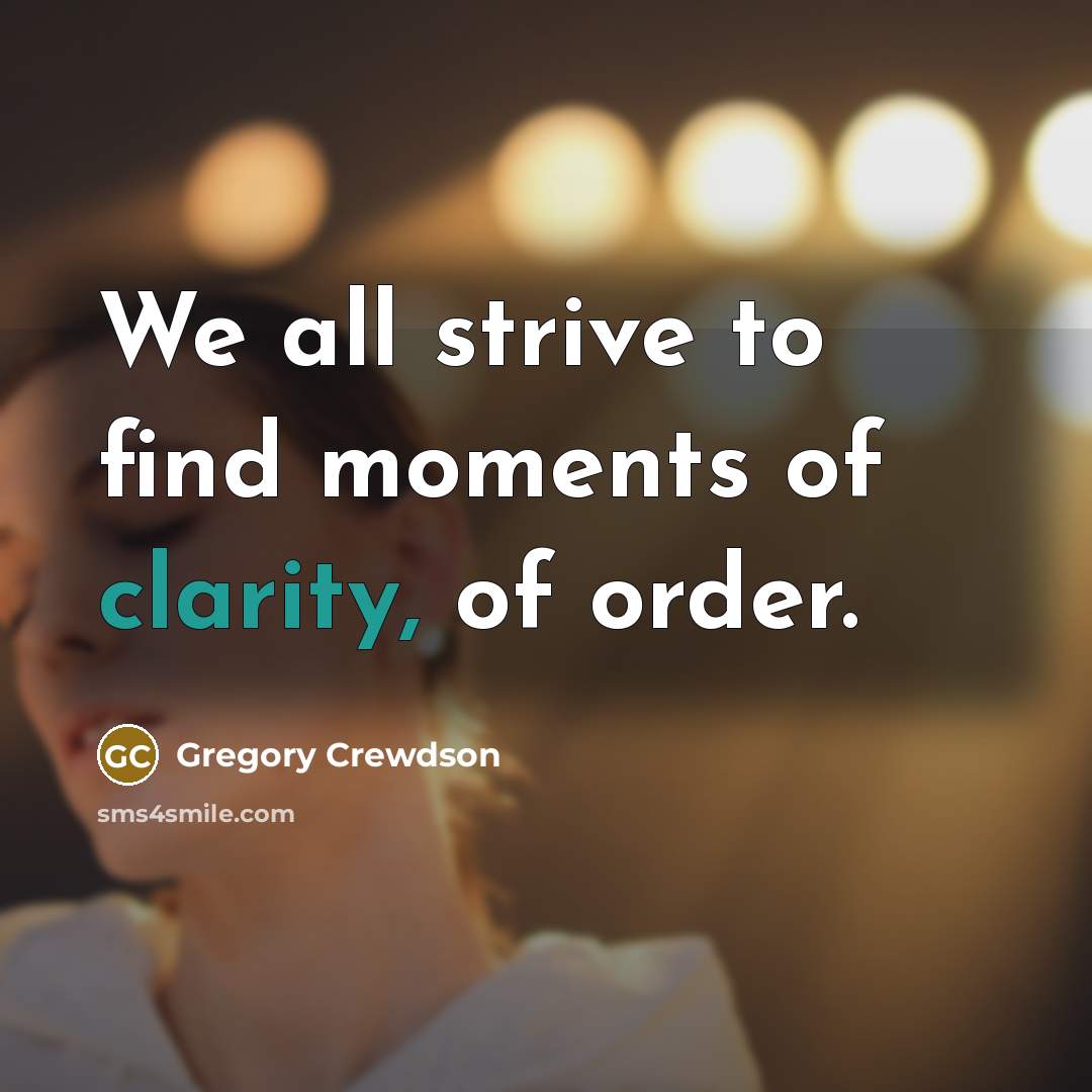 “We all strive to find moments of clarity, of order.…” quote by Gregory Crewdson